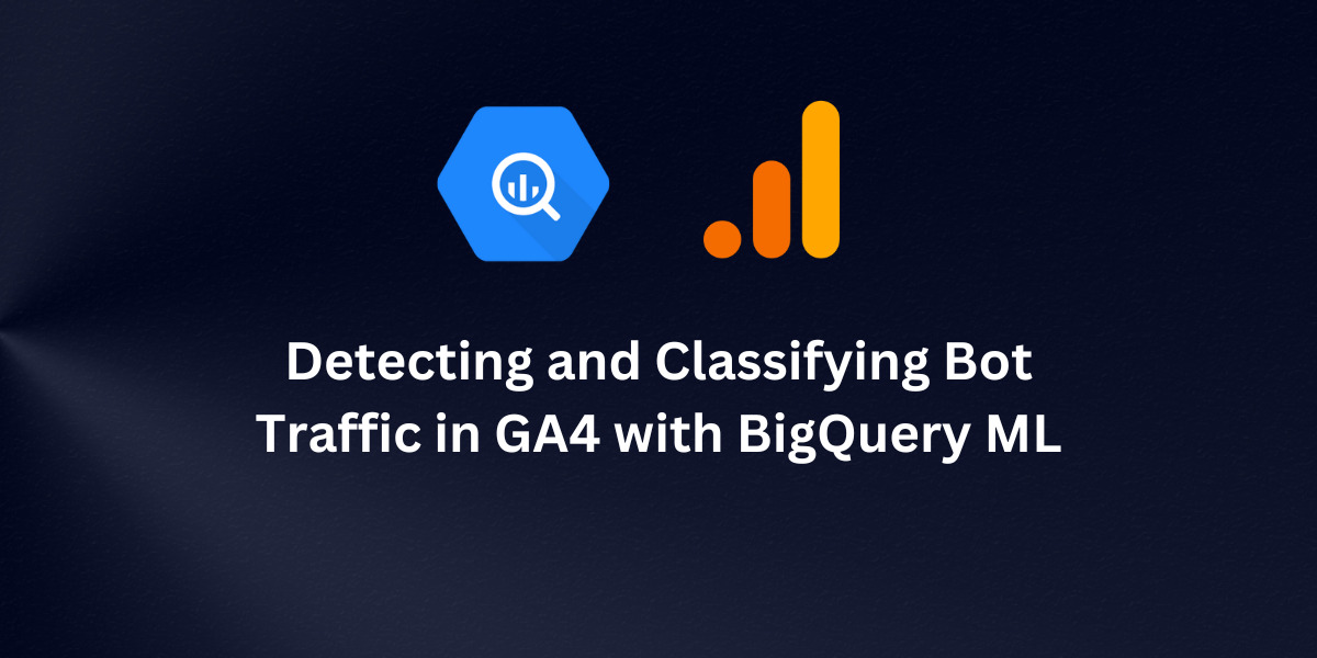 Detecting and Classifying Bot Traffic in GA4 with BigQuery ML